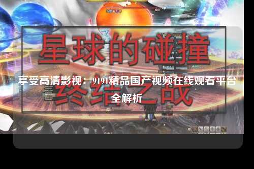 享受高清影视：9191精品国产视频在线观看平台全解析