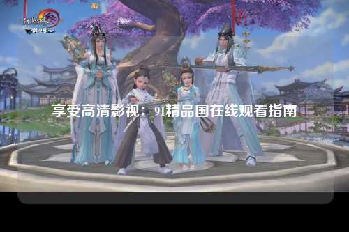 享受高清影视：91精品国在线观看指南
