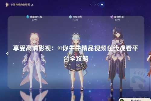 享受高清影视：91你牛牛精品视频在线观看平台全攻略
