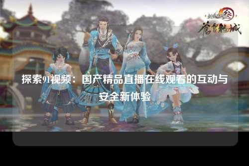 探索91视频：国产精品直播在线观看的互动与安全新体验
