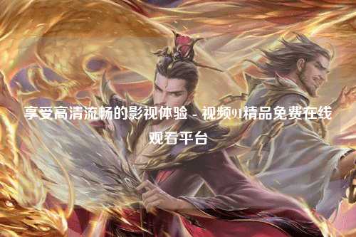 享受高清流畅的影视体验 - 视频91精品免费在线观看平台