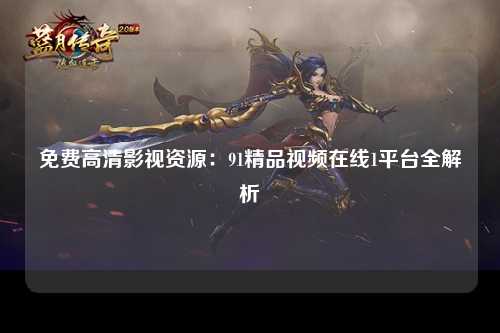免费高清影视资源：91精品视频在线1平台全解析