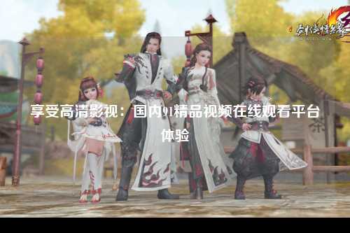 享受高清影视：国内91精品视频在线观看平台体验