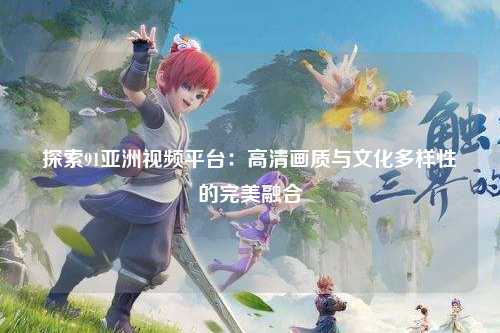探索91亚洲视频平台：高清画质与文化多样性的完美融合