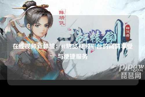 在线视频新体验：91精品视频平台的高清享受与便捷服务