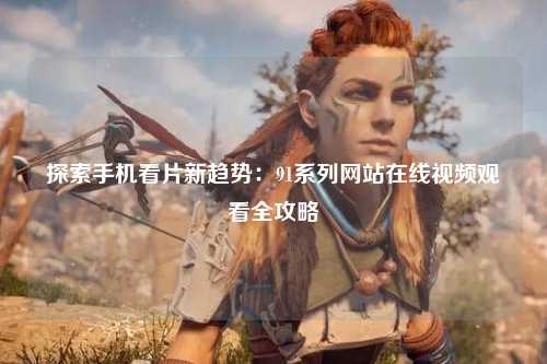 探索手机看片新趋势：91系列网站在线视频观看全攻略