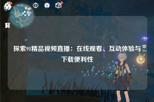探索91精品视频直播：在线观看、互动体验与下载便利性