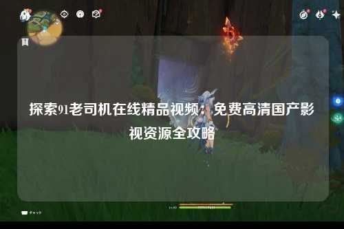 探索91老司机在线精品视频：免费高清国产影视资源全攻略
