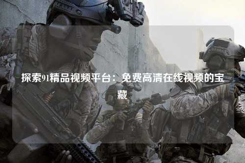 探索91精品视频平台：免费高清在线视频的宝藏