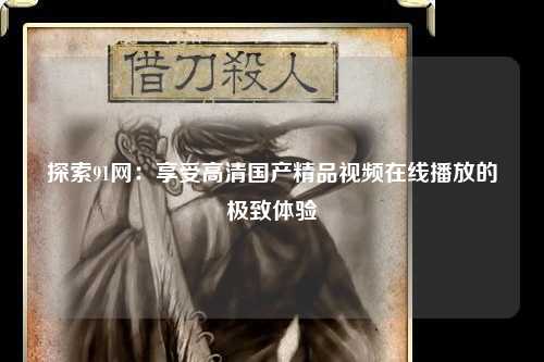 探索91网：享受高清国产精品视频在线播放的极致体验