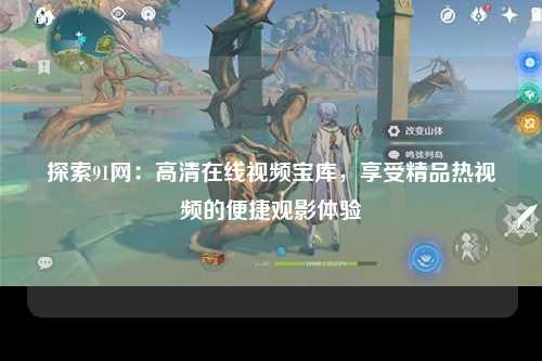 探索91网：高清在线视频宝库，享受精品热视频的便捷观影体验