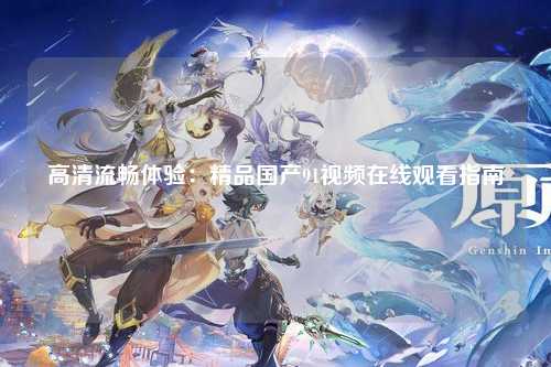 高清流畅体验：精品国产91视频在线观看指南