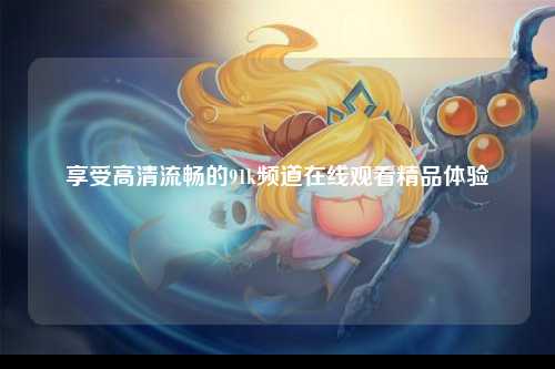 享受高清流畅的91k频道在线观看精品体验