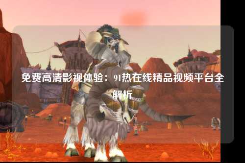 免费高清影视体验：91热在线精品视频平台全解析
