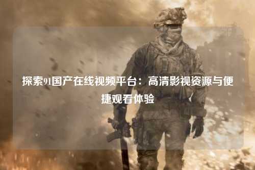 探索91国产在线视频平台：高清影视资源与便捷观看体验