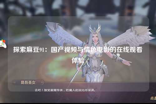 探索麻豆91：国产视频与情色电影的在线观看体验