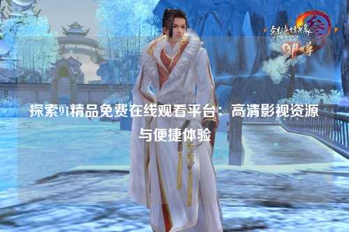 探索91精品免费在线观看平台：高清影视资源与便捷体验