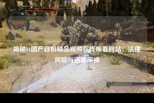 揭秘91国产自拍精品视频在线观看网站：法律风险与道德审视