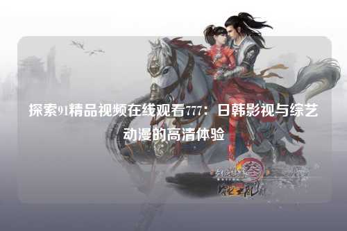 探索91精品视频在线观看777：日韩影视与综艺动漫的高清体验