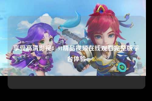 享受高清影视：91精品视频在线观看完整版平台体验