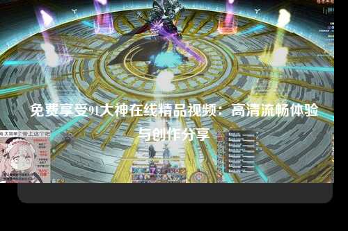 免费享受91大神在线精品视频：高清流畅体验与创作分享