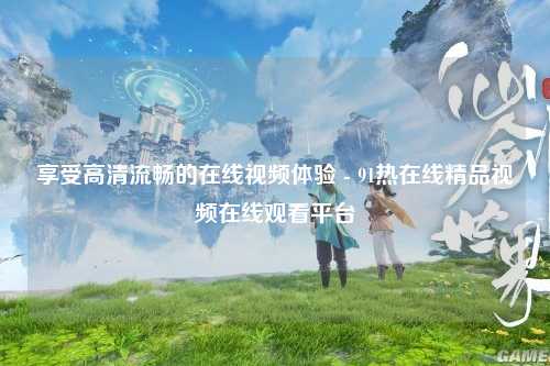 享受高清流畅的在线视频体验 - 91热在线精品视频在线观看平台