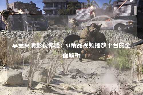 享受高清影视体验：91精品视频播放平台的全面解析