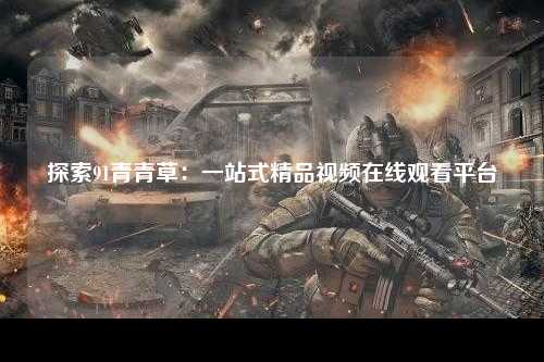 探索91青青草：一站式精品视频在线观看平台