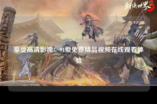 享受高清影视：91爱免费精品视频在线观看体验