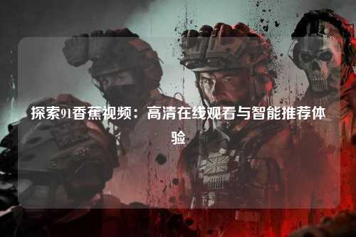探索91香蕉视频：高清在线观看与智能推荐体验