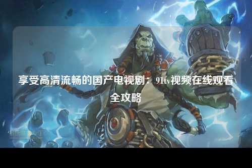 享受高清流畅的国产电视剧：91tv视频在线观看全攻略