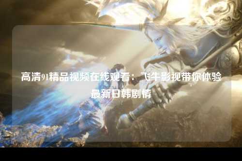高清91精品视频在线观看：飞牛影视带你体验最新日韩剧情