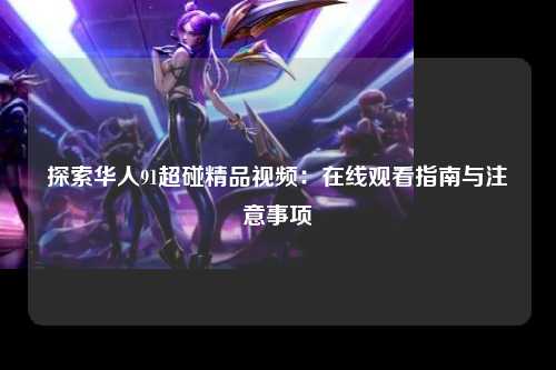 探索华人91超碰精品视频：在线观看指南与注意事项