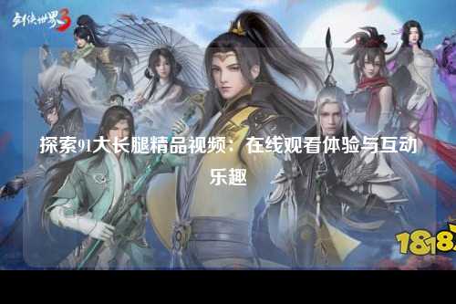 探索91大长腿精品视频：在线观看体验与互动乐趣