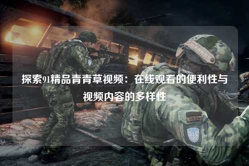 探索91精品青青草视频：在线观看的便利性与视频内容的多样性