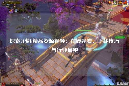 探索91萝li精品资源视频：在线观看、下载技巧与行业展望