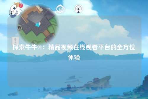 探索牛牛91：精品视频在线观看平台的全方位体验