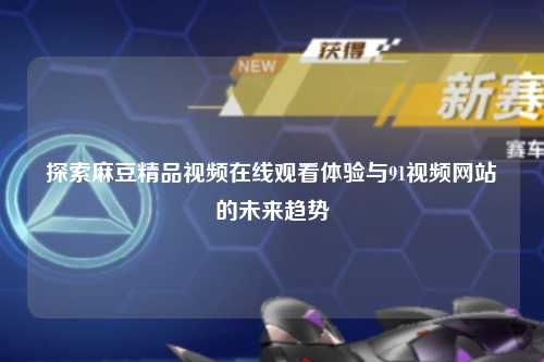 探索麻豆精品视频在线观看体验与91视频网站的未来趋势