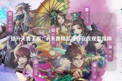 提升夫妻关系：91夫妻精品视频在线观看指南