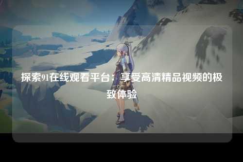 探索91在线观看平台：享受高清精品视频的极致体验