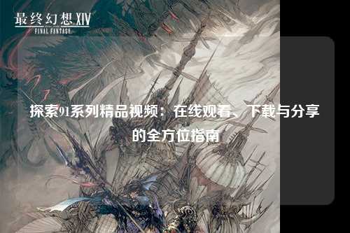 探索91系列精品视频：在线观看、下载与分享的全方位指南