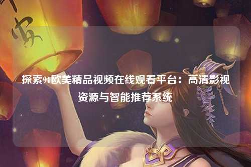 探索91欧美精品视频在线观看平台：高清影视资源与智能推荐系统