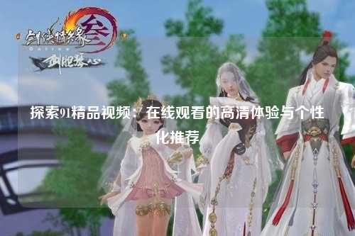 探索91精品视频：在线观看的高清体验与个性化推荐