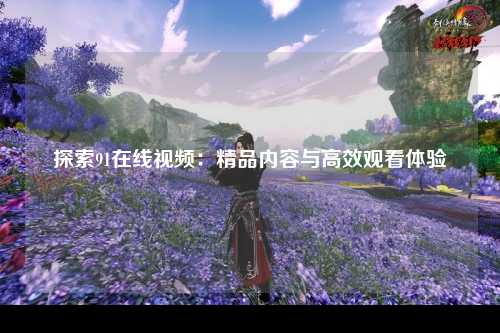 探索91在线视频：精品内容与高效观看体验