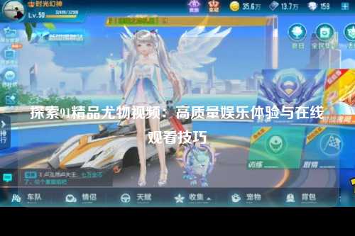 探索91精品尤物视频：高质量娱乐体验与在线观看技巧
