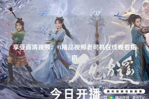 享受高清视频：91精品视频老司机在线观看指南