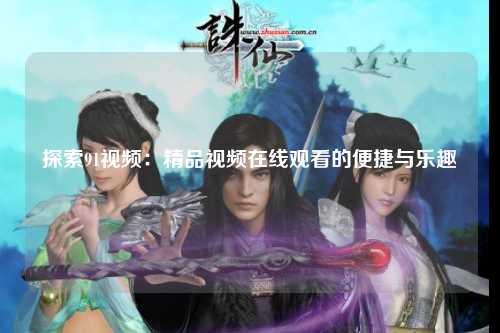 探索91视频：精品视频在线观看的便捷与乐趣