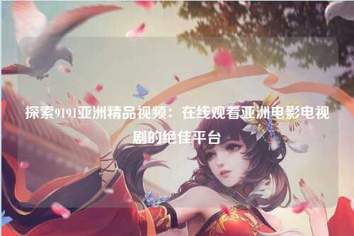探索9191亚洲精品视频：在线观看亚洲电影电视剧的绝佳平台