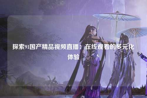 探索91国产精品视频直播：在线观看的多元化体验