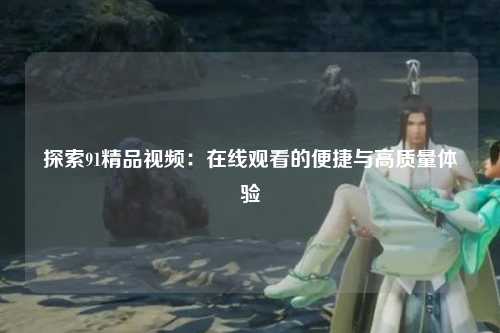 探索91精品视频：在线观看的便捷与高质量体验